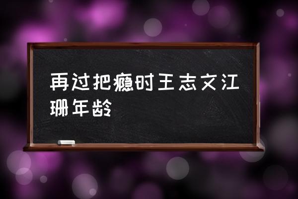 王志文江珊过把瘾 再过把瘾时王志文江珊年龄