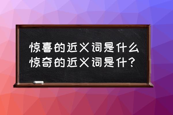 惊喜的近义词和反义词 惊喜的近义词是什么惊奇的近义词是什？