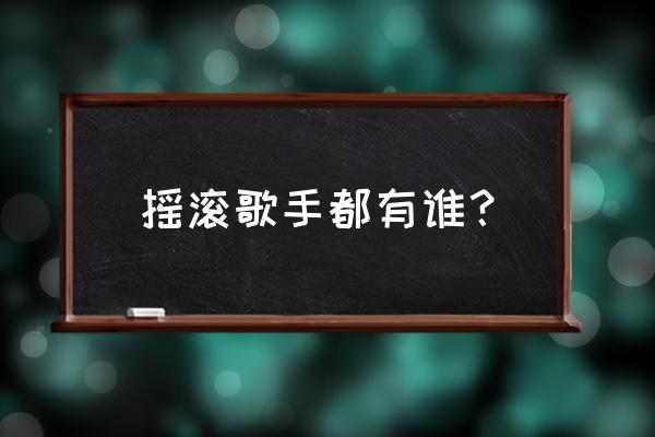 摇滚代表人物 摇滚歌手都有谁？