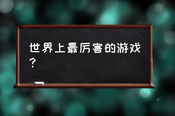 史上最牛的游戏1 世界上最厉害的游戏？