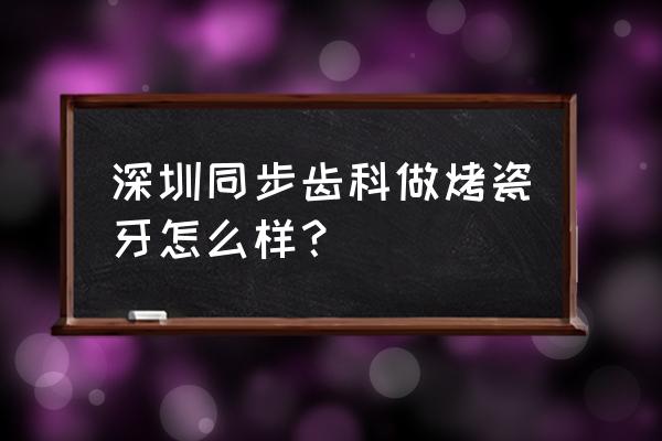 同步齿科是正规的吗 深圳同步齿科做烤瓷牙怎么样？