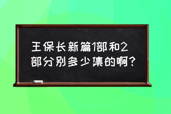 王保长今传第一集 王保长新篇1部和2部分别多少集的啊？