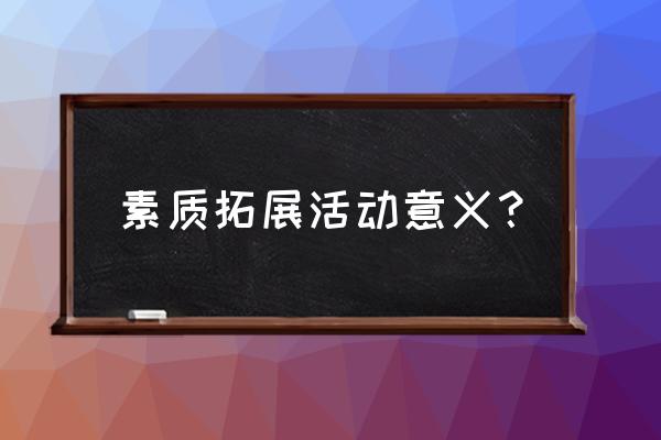 户外素质拓展意义 素质拓展活动意义？