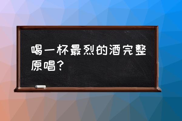 喝一杯最烈的酒原唱 喝一杯最烈的酒完整原唱？