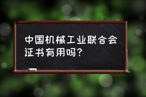 中国机械联工业联合会 中国机械工业联合会证书有用吗？