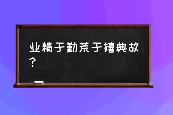 业精于勤而荒于嬉是谁说的 业精于勤荒于嬉典故？