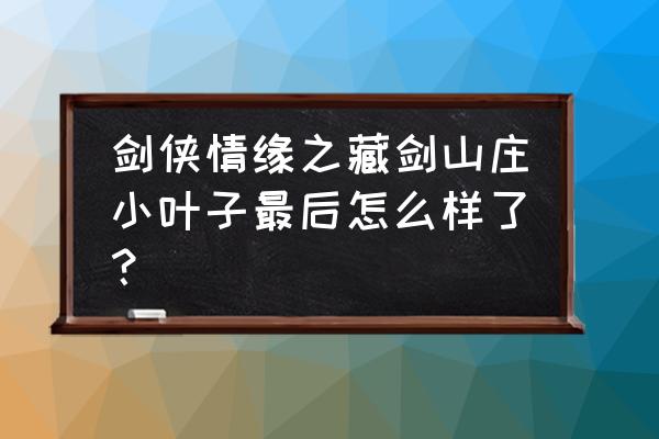 剑侠情缘藏剑山庄 剑侠情缘之藏剑山庄小叶子最后怎么样了？