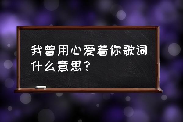 鹏鹏我曾用心爱着你 我曾用心爱着你歌词什么意思？