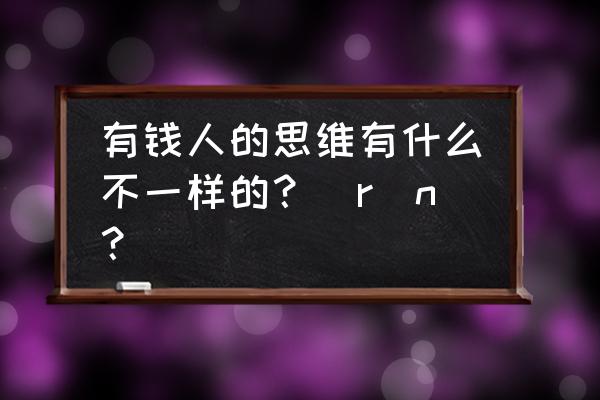 有钱人想的和你不一样内容 有钱人的思维有什么不一样的？\r\n？