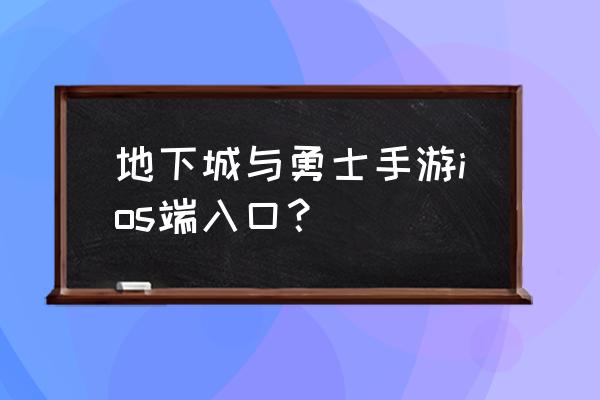 地下城手游版苹果 地下城与勇士手游ios端入口？