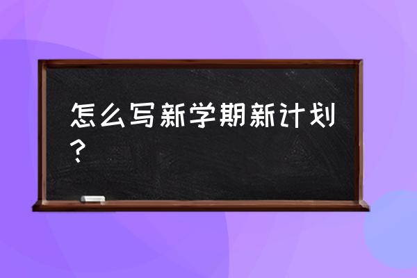 写一篇新学期的计划 怎么写新学期新计划？