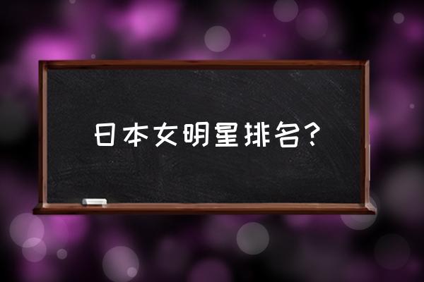 女明星排行榜100名日本 日本女明星排名？