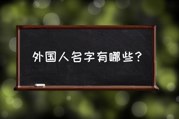 外国人名字大全 外国人名字有哪些？