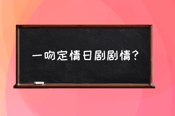 日版一吻定情情头 一吻定情日剧剧情？