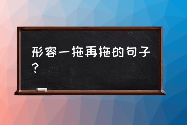 好过一拖再拖 形容一拖再拖的句子？