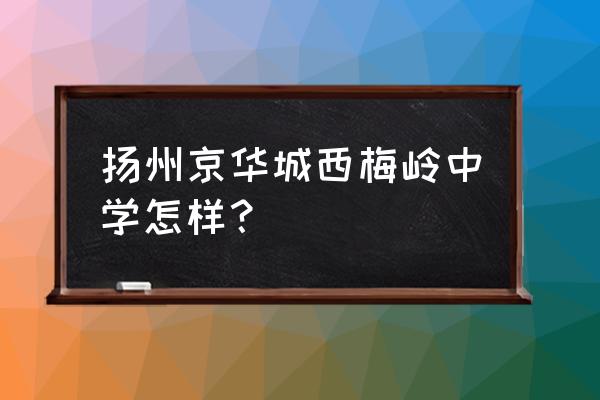 扬州梅岭中学怎么样 扬州京华城西梅岭中学怎样？