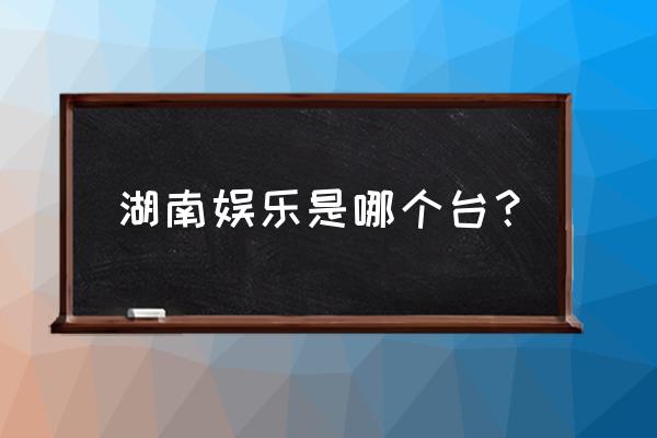 湖南娱乐频道和湖南卫视 湖南娱乐是哪个台？