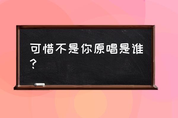 可惜不是你原唱是谁 可惜不是你原唱是谁？