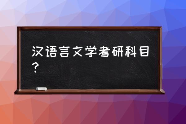 汉语言考研考什么科目 汉语言文学考研科目？