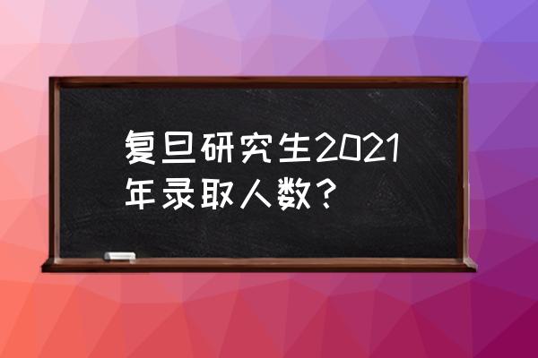 复旦研究生2021 复旦研究生2021年录取人数？