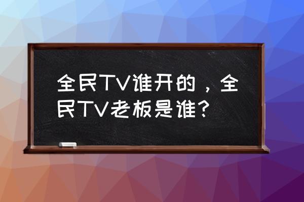 全民tv老板是谁 全民TV谁开的，全民TV老板是谁？