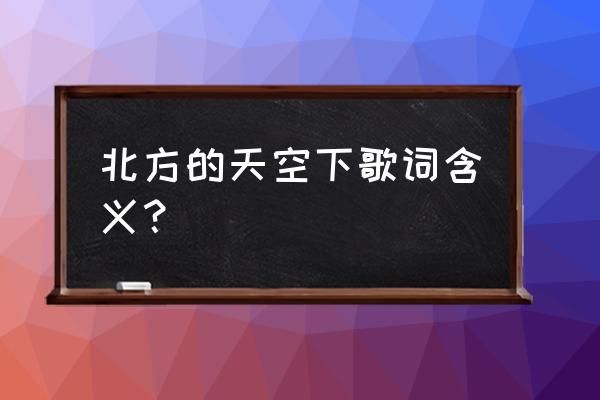 北方的天空下创作背景 北方的天空下歌词含义？