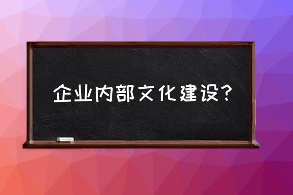 职工文化建设总结 企业内部文化建设？