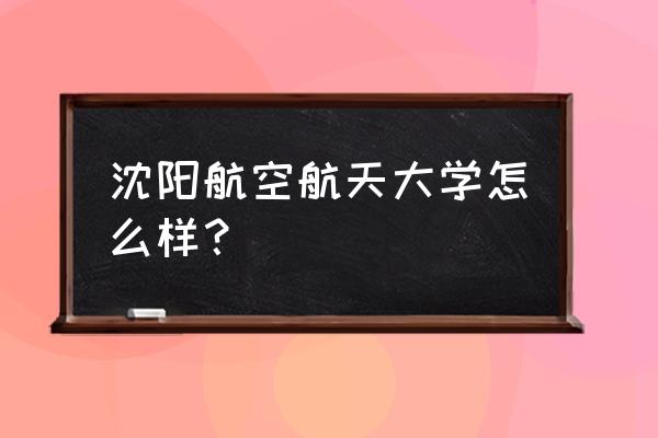 沈阳航空航天是211还是985 沈阳航空航天大学怎么样？