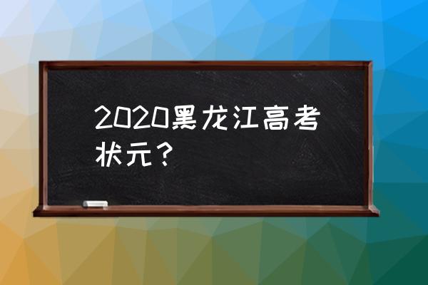 黑龙江高考状元2020 2020黑龙江高考状元？