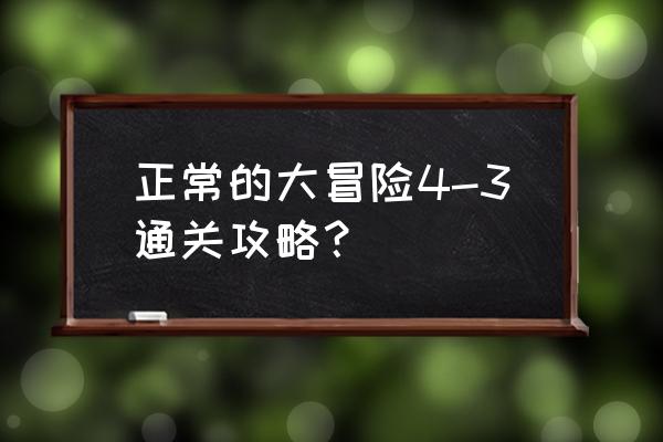 正常的大冒险攻略全关 正常的大冒险4-3通关攻略？