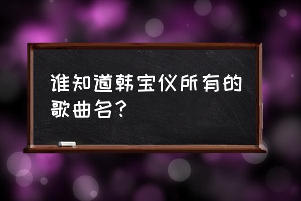 韩宝仪专辑20首 谁知道韩宝仪所有的歌曲名？