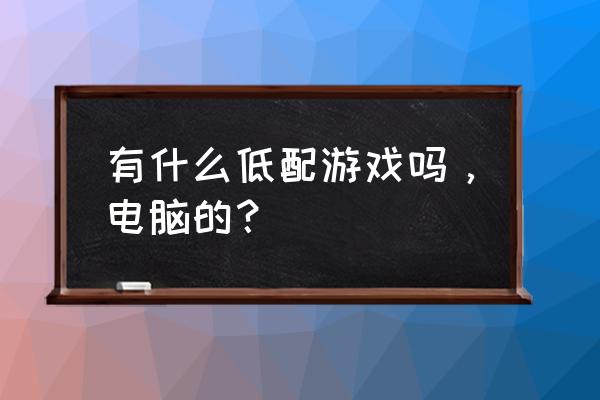 配置不高的单机游戏 有什么低配游戏吗，电脑的？