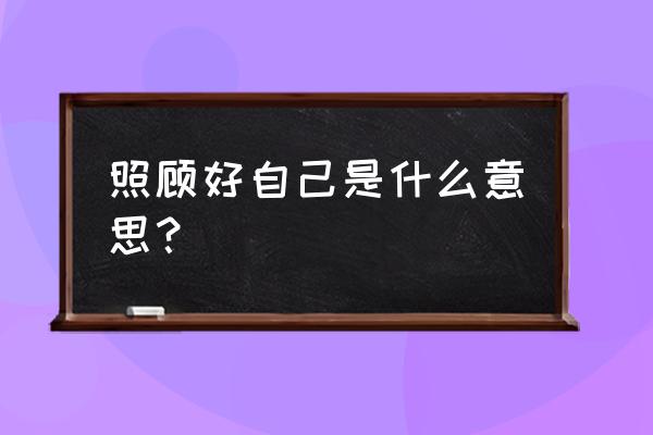 照顾好自己有几种意思 照顾好自己是什么意思？