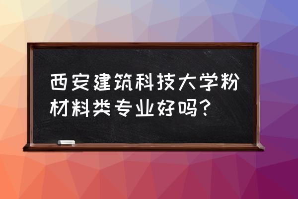 粉底材料科学与工程 西安建筑科技大学粉材料类专业好吗？