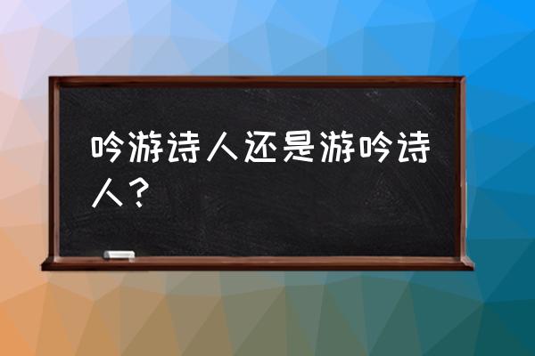 吟游诗人和游吟诗人 吟游诗人还是游吟诗人？