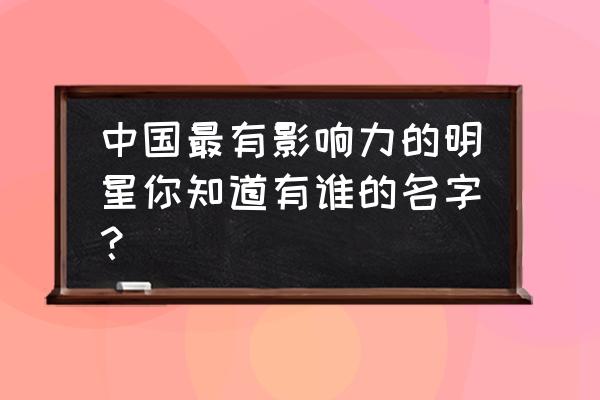 明星排行榜全部 中国最有影响力的明星你知道有谁的名字？