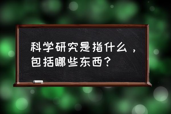 科学研究有哪些方面 科学研究是指什么，包括哪些东西？