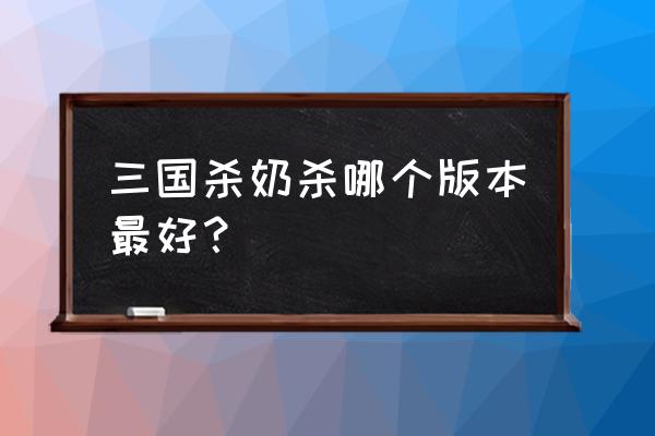 手机三国杀奶杀版 三国杀奶杀哪个版本最好？