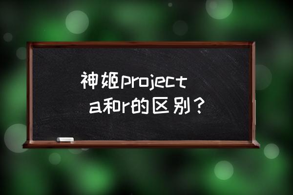 神姬计划最新版 神姬project a和r的区别？