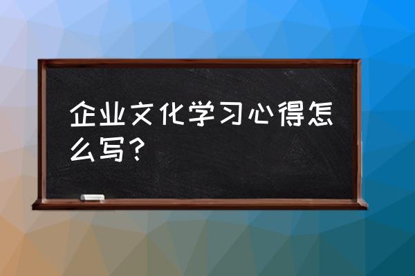 企业文化心得体会10篇 企业文化学习心得怎么写？