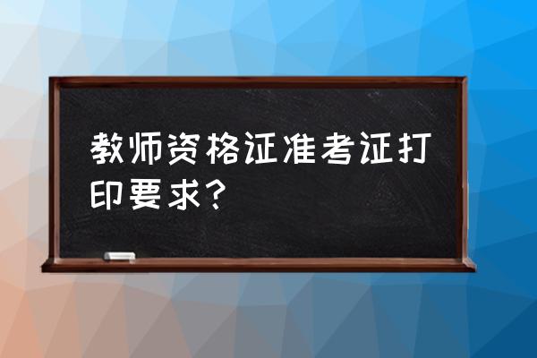 教师资格证准考证打印要求 教师资格证准考证打印要求？