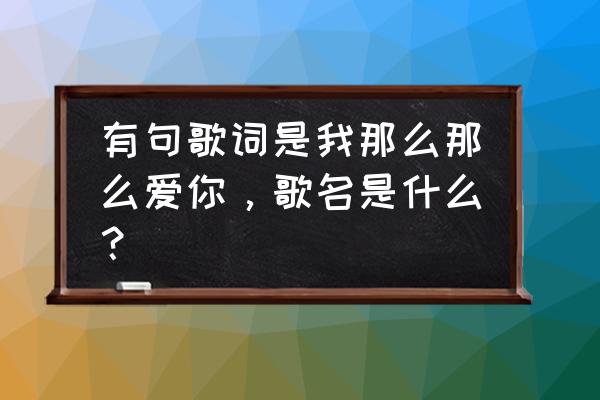 我那么那么爱你歌名 有句歌词是我那么那么爱你，歌名是什么？