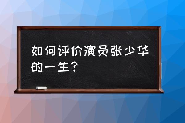 张少华为什么不是好人 如何评价演员张少华的一生？