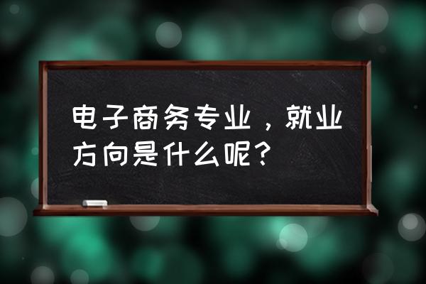 电子商务类专业就业方向 电子商务专业，就业方向是什么呢？