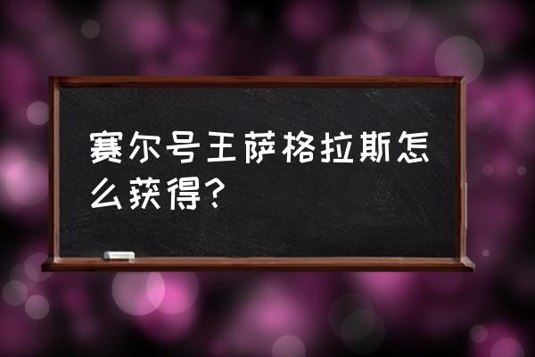 赛尔号萨格拉斯 赛尔号王萨格拉斯怎么获得？