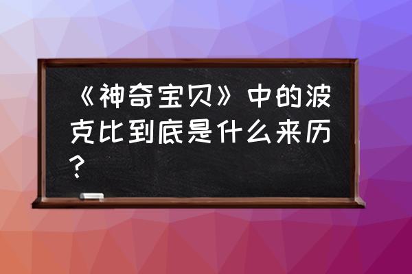 波克比是什么系的 《神奇宝贝》中的波克比到底是什么来历？