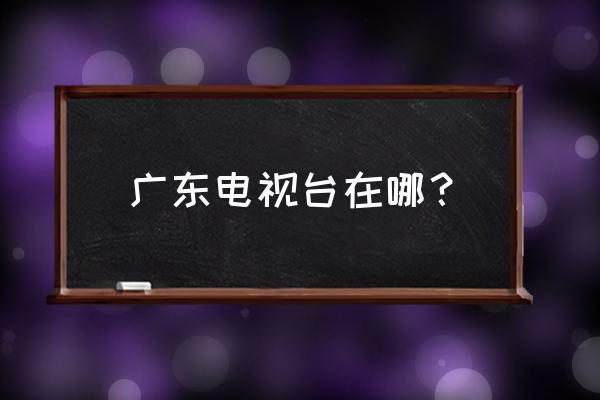 广东电台地址 广东电视台在哪？