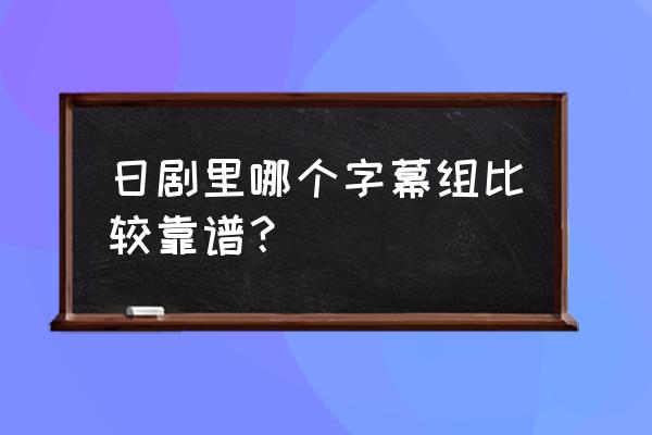 猪猪字幕组日文字幕 日剧里哪个字幕组比较靠谱？