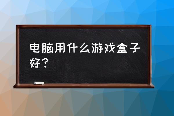 360游戏盒子 电脑用什么游戏盒子好？