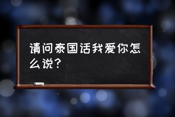 泰语我爱你怎么说 请问泰国话我爱你怎么说？